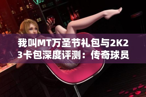 我叫MT万圣节礼包与2K23卡包深度评测：传奇球员随你挑选