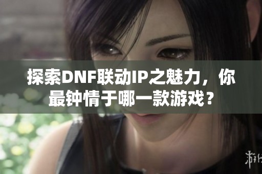 探索DNF联动IP之魅力，你最钟情于哪一款游戏？