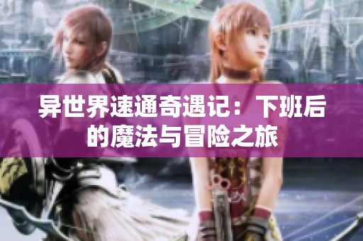 异世界速通奇遇记：下班后的魔法与冒险之旅