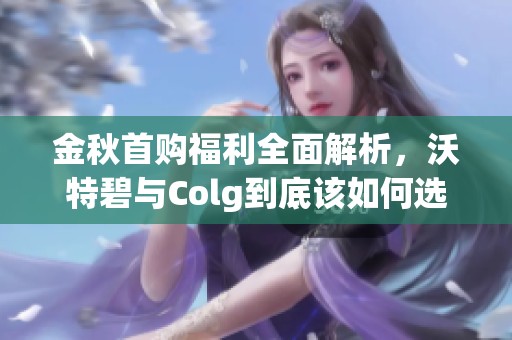 金秋首购福利全面解析，沃特碧与Colg到底该如何选择？