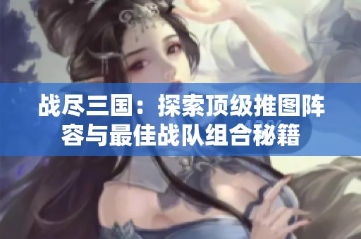 战尽三国：探索顶级推图阵容与最佳战队组合秘籍