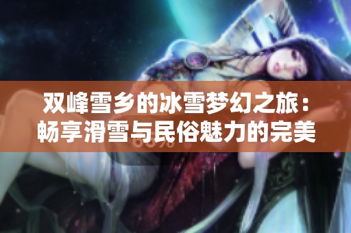 双峰雪乡的冰雪梦幻之旅：畅享滑雪与民俗魅力的完美结合