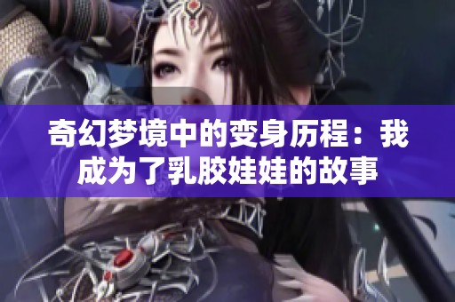 奇幻梦境中的变身历程：我成为了乳胶娃娃的故事