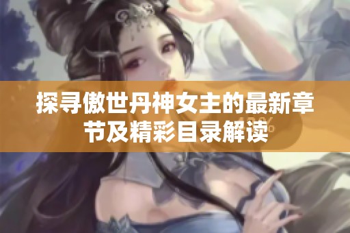 探寻傲世丹神女主的最新章节及精彩目录解读