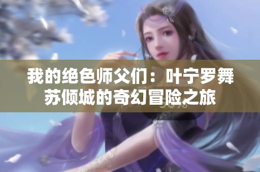 我的绝色师父们：叶宁罗舞苏倾城的奇幻冒险之旅