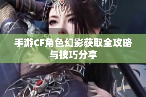 手游CF角色幻影获取全攻略与技巧分享