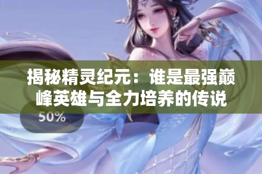揭秘精灵纪元：谁是最强巅峰英雄与全力培养的传说