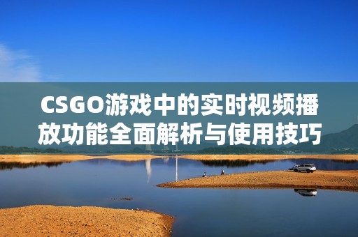 CSGO游戏中的实时视频播放功能全面解析与使用技巧