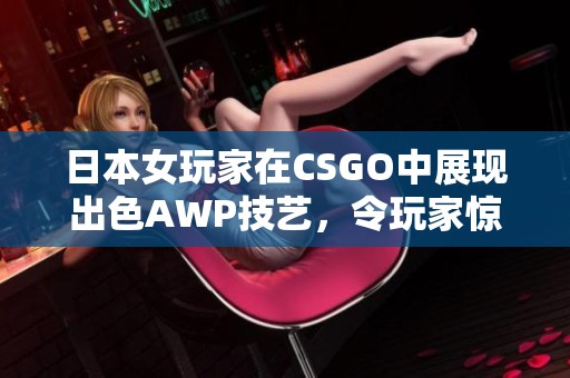 日本女玩家在CSGO中展现出色AWP技艺，令玩家惊叹