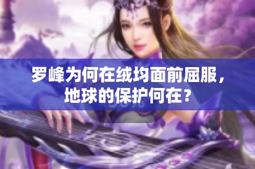 罗峰为何在绒均面前屈服，地球的保护何在？