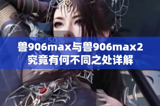 兽906max与兽906max2究竟有何不同之处详解