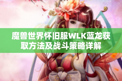 魔兽世界怀旧服WLK蓝龙获取方法及战斗策略详解