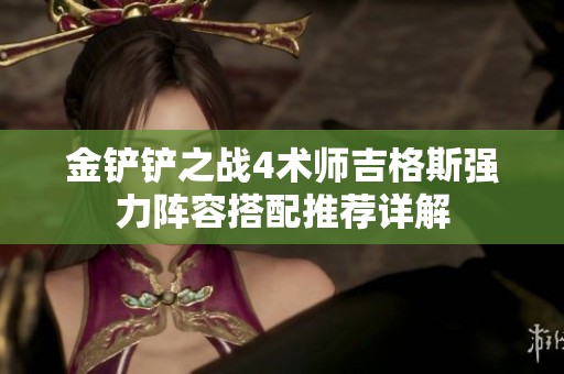 金铲铲之战4术师吉格斯强力阵容搭配推荐详解