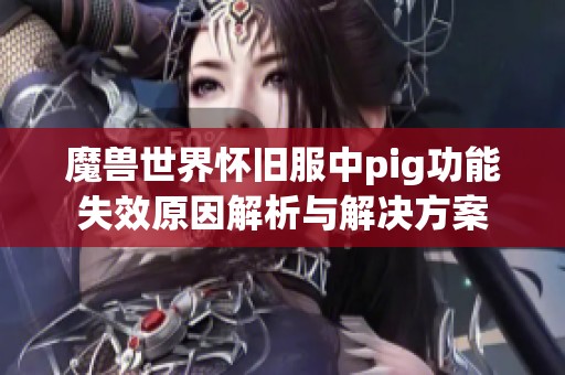 魔兽世界怀旧服中pig功能失效原因解析与解决方案