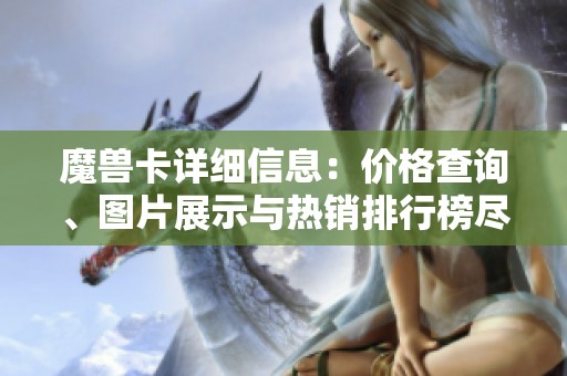 魔兽卡详细信息：价格查询、图片展示与热销排行榜尽在阿里巴巴