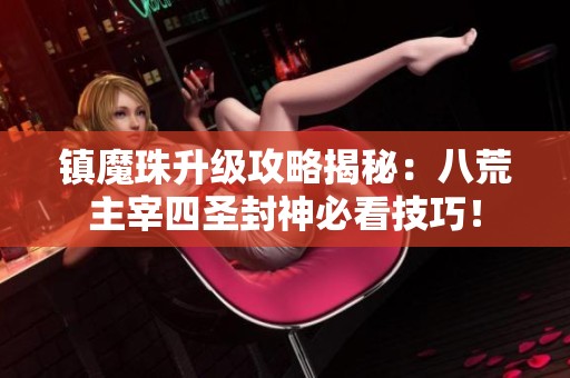 镇魔珠升级攻略揭秘：八荒主宰四圣封神必看技巧！