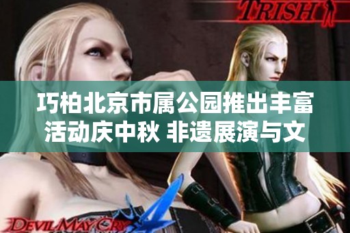 巧柏北京市属公园推出丰富活动庆中秋 非遗展演与文化市集精彩纷呈