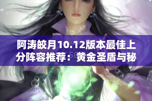 阿涛皎月10.12版本最佳上分阵容推荐：黄金圣盾与秘重搭配攻略
