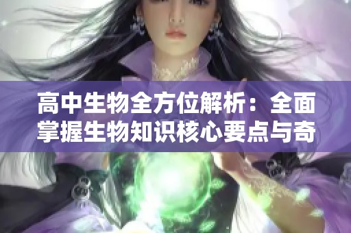 高中生物全方位解析：全面掌握生物知识核心要点与奇妙奥秘