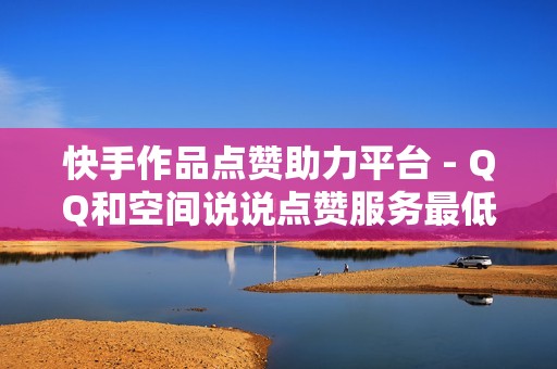 快手作品点赞助力平台 - QQ和空间说说点赞服务最低价推荐