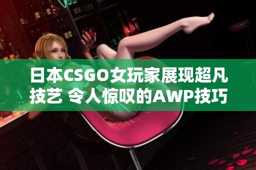 日本CSGO女玩家展现超凡技艺 令人惊叹的AWP技巧分享