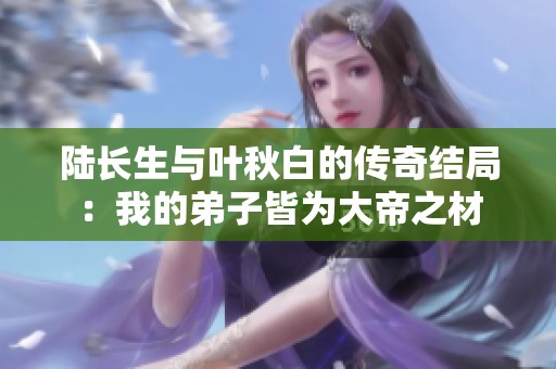 陆长生与叶秋白的传奇结局：我的弟子皆为大帝之材