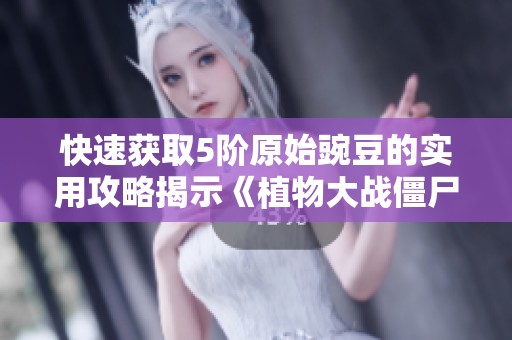 快速获取5阶原始豌豆的实用攻略揭示《植物大战僵尸2》游戏技巧