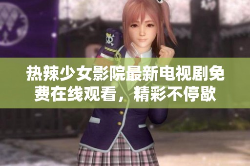 热辣少女影院最新电视剧免费在线观看，精彩不停歇