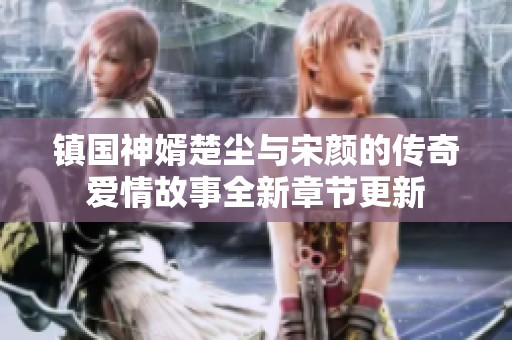 镇国神婿楚尘与宋颜的传奇爱情故事全新章节更新