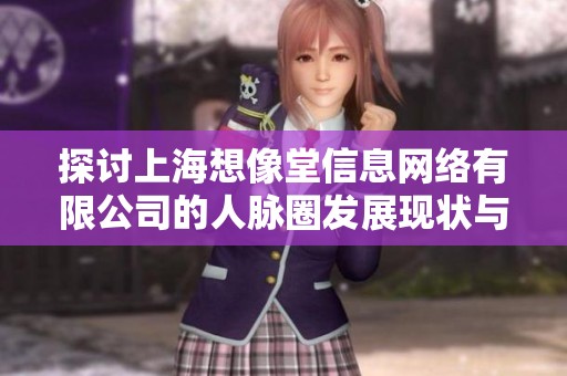 探讨上海想像堂信息网络有限公司的人脉圈发展现状与潜力分析