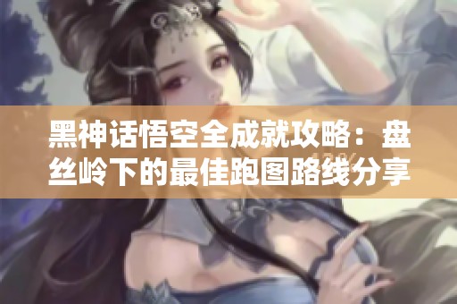 黑神话悟空全成就攻略：盘丝岭下的最佳跑图路线分享