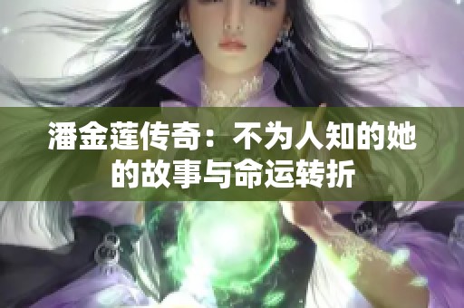 潘金莲传奇：不为人知的她的故事与命运转折