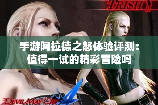 手游阿拉德之怒体验评测：值得一试的精彩冒险吗