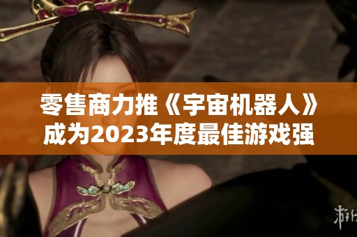 零售商力推《宇宙机器人》成为2023年度最佳游戏强劲候选者
