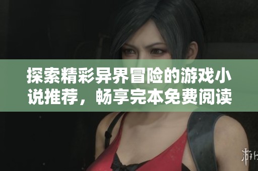 探索精彩异界冒险的游戏小说推荐，畅享完本免费阅读盛宴
