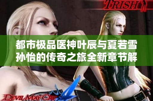都市极品医神叶辰与夏若雪孙怡的传奇之旅全新章节解析