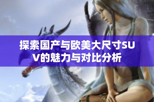探索国产与欧美大尺寸SUV的魅力与对比分析