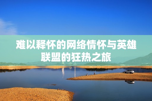 难以释怀的网络情怀与英雄联盟的狂热之旅