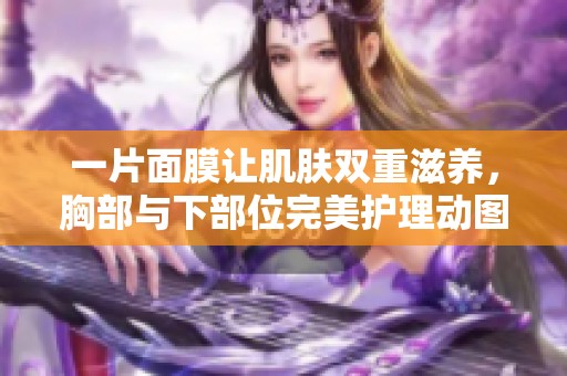 一片面膜让肌肤双重滋养，胸部与下部位完美护理动图体验