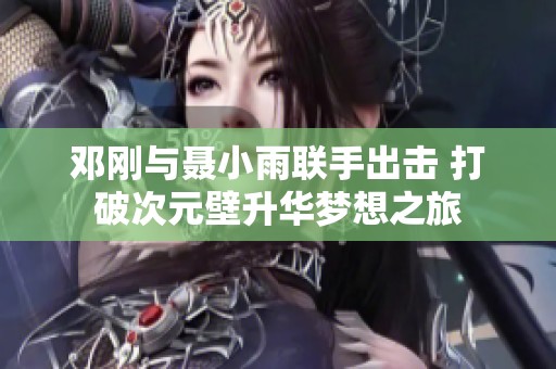 邓刚与聂小雨联手出击 打破次元壁升华梦想之旅