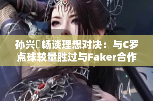 孙兴慜畅谈理想对决：与C罗点球较量胜过与Faker合作
