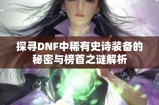探寻DNF中稀有史诗装备的秘密与榜首之谜解析