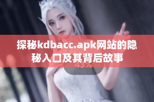 探秘kdbacc.apk网站的隐秘入口及其背后故事