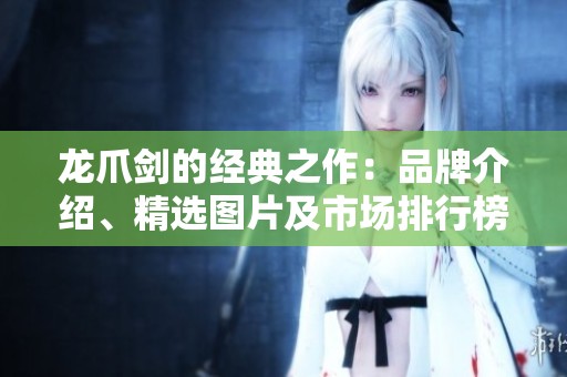 龙爪剑的经典之作：品牌介绍、精选图片及市场排行榜综合分析