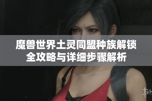 魔兽世界土灵同盟种族解锁全攻略与详细步骤解析