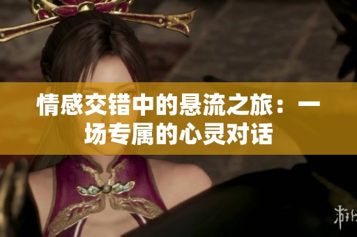 情感交错中的悬流之旅：一场专属的心灵对话