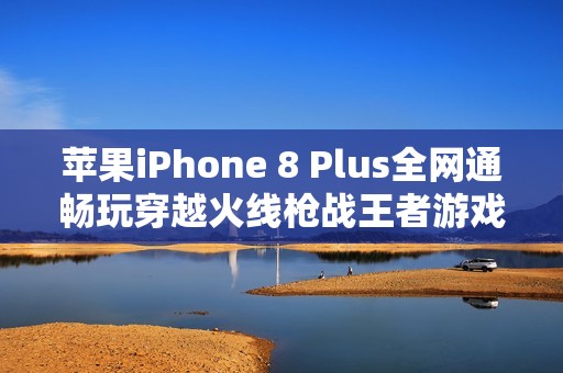 苹果iPhone 8 Plus全网通畅玩穿越火线枪战王者游戏指南