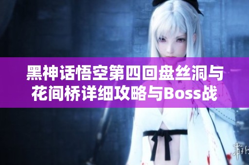 黑神话悟空第四回盘丝洞与花间桥详细攻略与Boss战解析