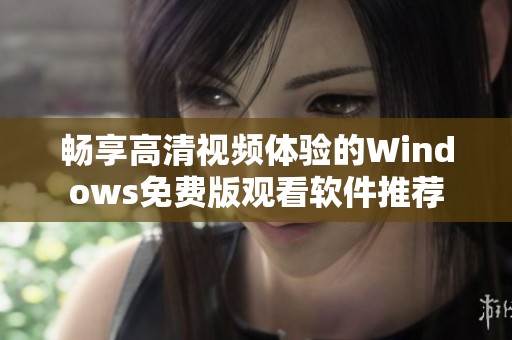 畅享高清视频体验的Windows免费版观看软件推荐