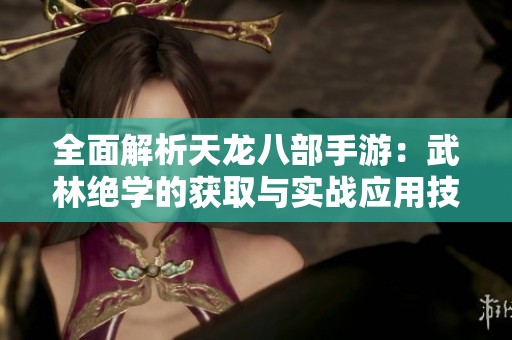 全面解析天龙八部手游：武林绝学的获取与实战应用技巧！